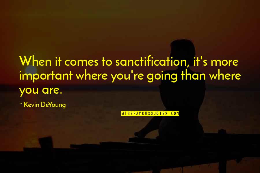 Where You're Going Quotes By Kevin DeYoung: When it comes to sanctification, it's more important