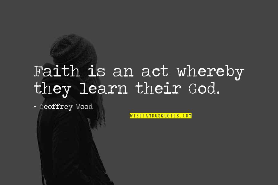 Whereby Quotes By Geoffrey Wood: Faith is an act whereby they learn their