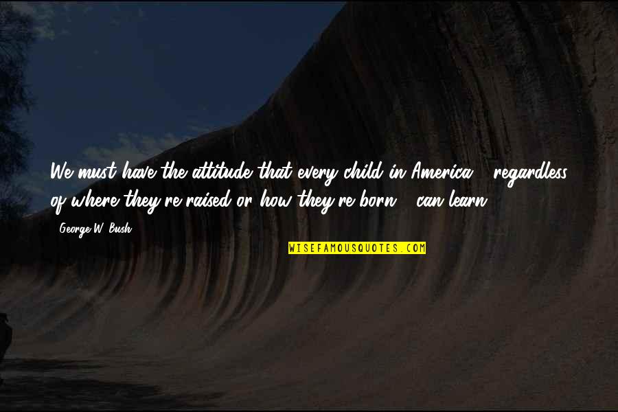 Where're Quotes By George W. Bush: We must have the attitude that every child Where're Quotes By George W. Bush: We must have the attitude that every child