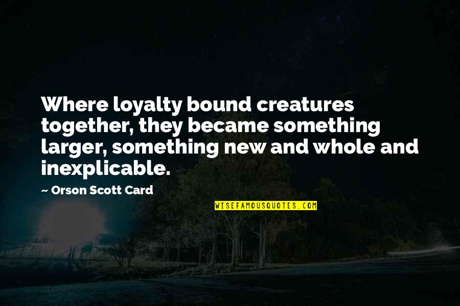 Where's The Loyalty Quotes By Orson Scott Card: Where loyalty bound creatures together, they became something Where's The Loyalty Quotes By Orson Scott Card: Where loyalty bound creatures together, they became something