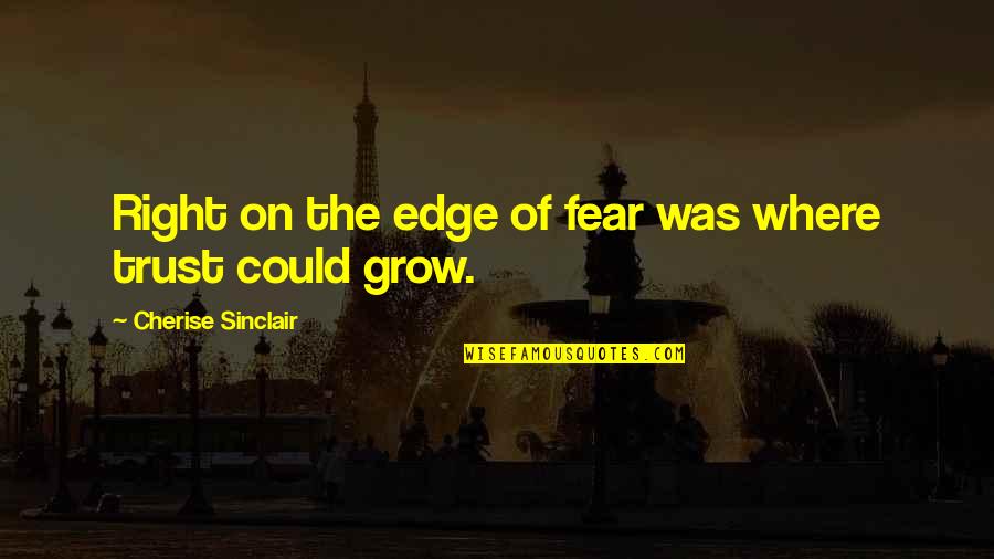Where's The Trust Quotes By Cherise Sinclair: Right on the edge of fear was where Where's The Trust Quotes By Cherise Sinclair: Right on the edge of fear was where