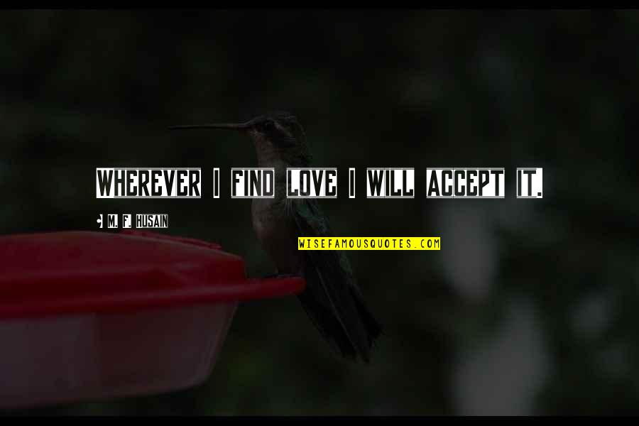Wherever You Are My Love Will Find You Quotes By M. F. Husain: Wherever I find love I will accept it. Wherever You Are My Love Will Find You Quotes By M. F. Husain: Wherever I find love I will accept it.