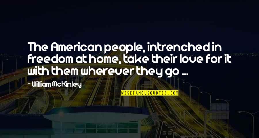 Wherever You Go Love Quotes By William McKinley: The American people, intrenched in freedom at home, Wherever You Go Love Quotes By William McKinley: The American people, intrenched in freedom at home,
