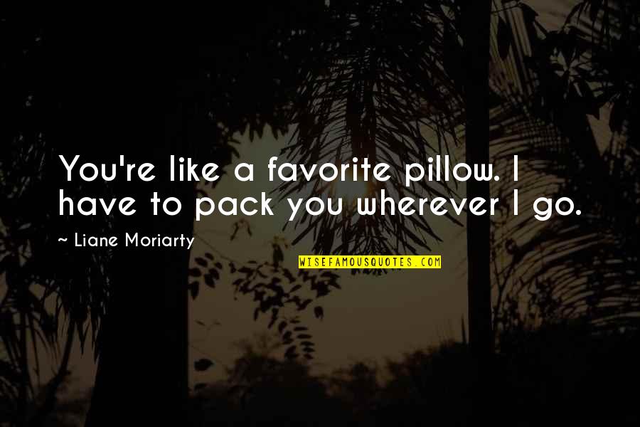 Wherever You Go Quotes By Liane Moriarty: You're like a favorite pillow. I have to