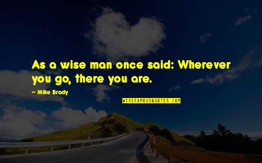 Wherever You Go There You Are Quotes By Mike Brady: As a wise man once said: Wherever you