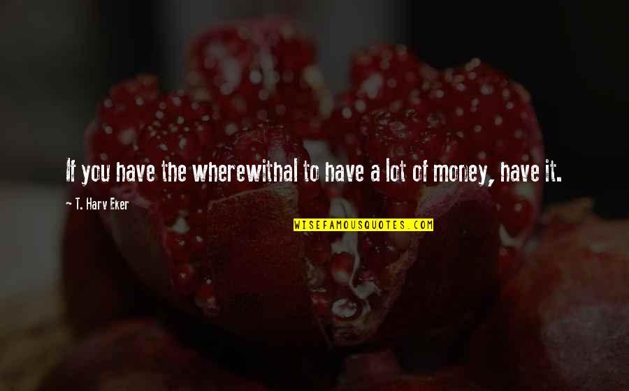 Wherewithal Quotes By T. Harv Eker: If you have the wherewithal to have a