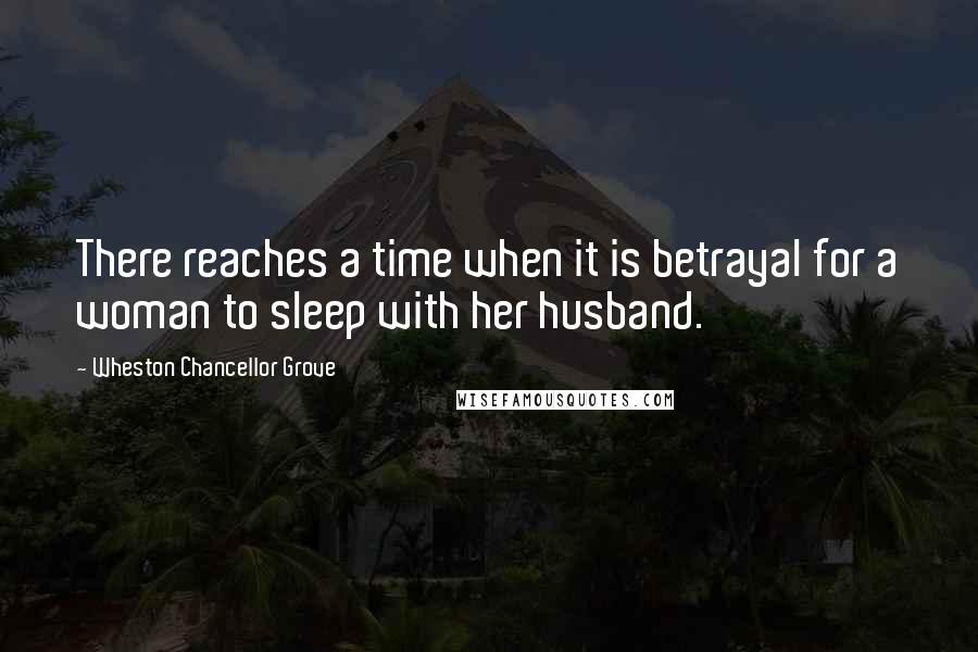 Wheston Chancellor Grove quotes: There reaches a time when it is betrayal for a woman to sleep with her husband.