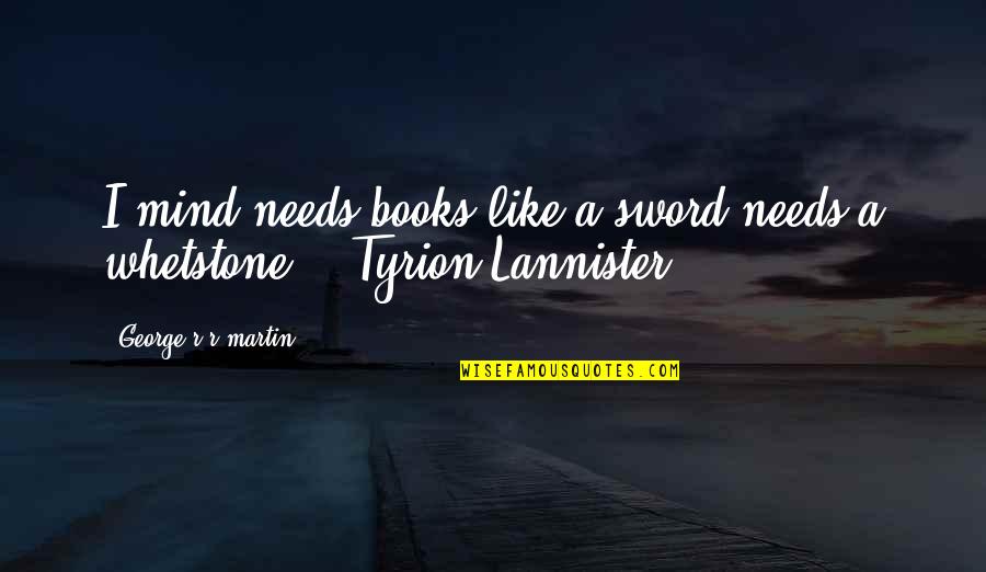 Whetstone Quotes By George R R Martin: I mind needs books like a sword needs Whetstone Quotes By George R R Martin: I mind needs books like a sword needs