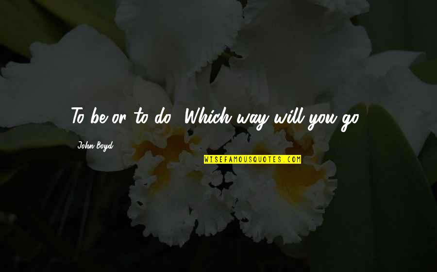 Which Way Do I Go Quotes By John Boyd: To be or to do? Which way will Which Way Do I Go Quotes By John Boyd: To be or to do? Which way will
