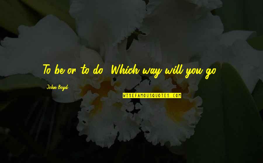 Which Way To Go Quotes By John Boyd: To be or to do? Which way will
