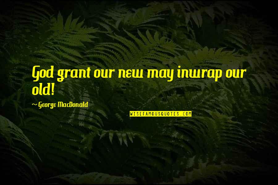 Whichwe Quotes By George MacDonald: God grant our new may inwrap our old! Whichwe Quotes By George MacDonald: God grant our new may inwrap our old!
