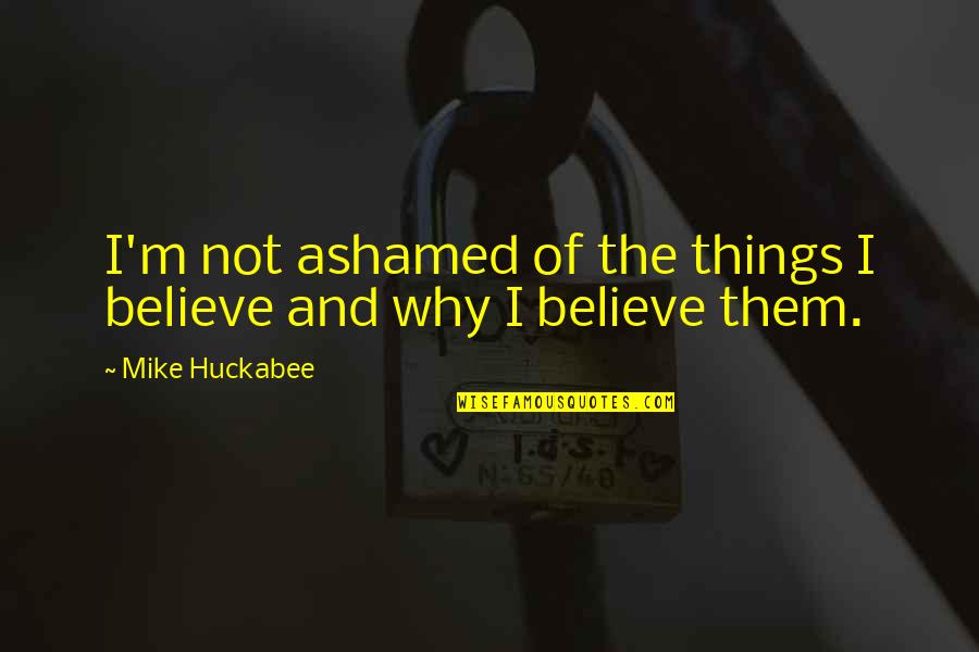 Whigs Party Quotes By Mike Huckabee: I'm not ashamed of the things I believe Whigs Party Quotes By Mike Huckabee: I'm not ashamed of the things I believe