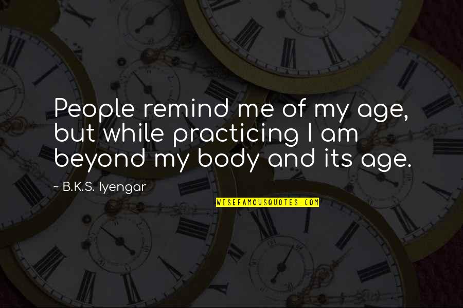 While Its Quotes By B.K.S. Iyengar: People remind me of my age, but while