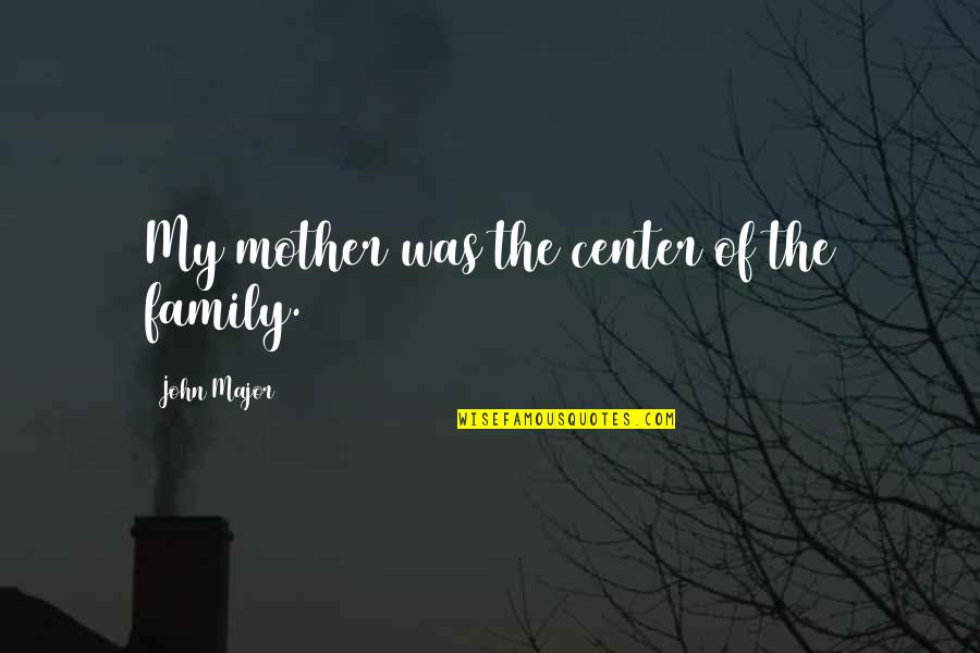 Whim Hoff Quotes By John Major: My mother was the center of the family. Whim Hoff Quotes By John Major: My mother was the center of the family.