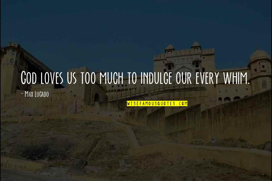 Whim Quotes By Max Lucado: God loves us too much to indulge our