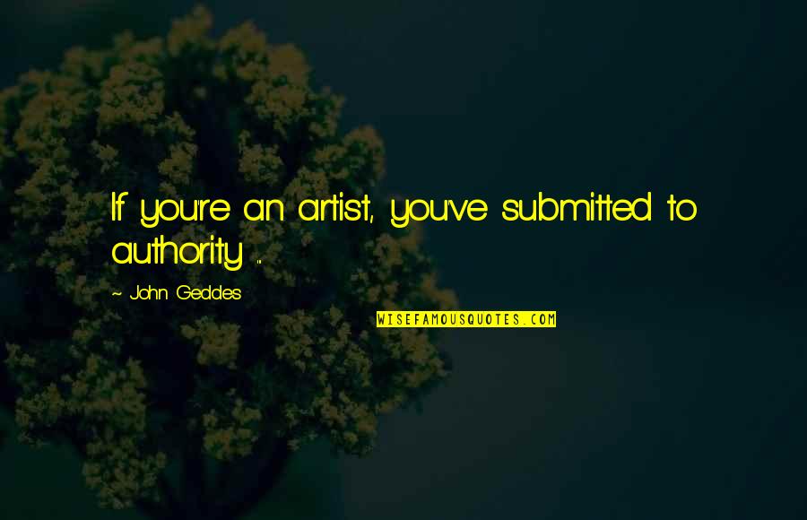 Whimsies Boutique Quotes By John Geddes: If you're an artist, you've submitted to authority