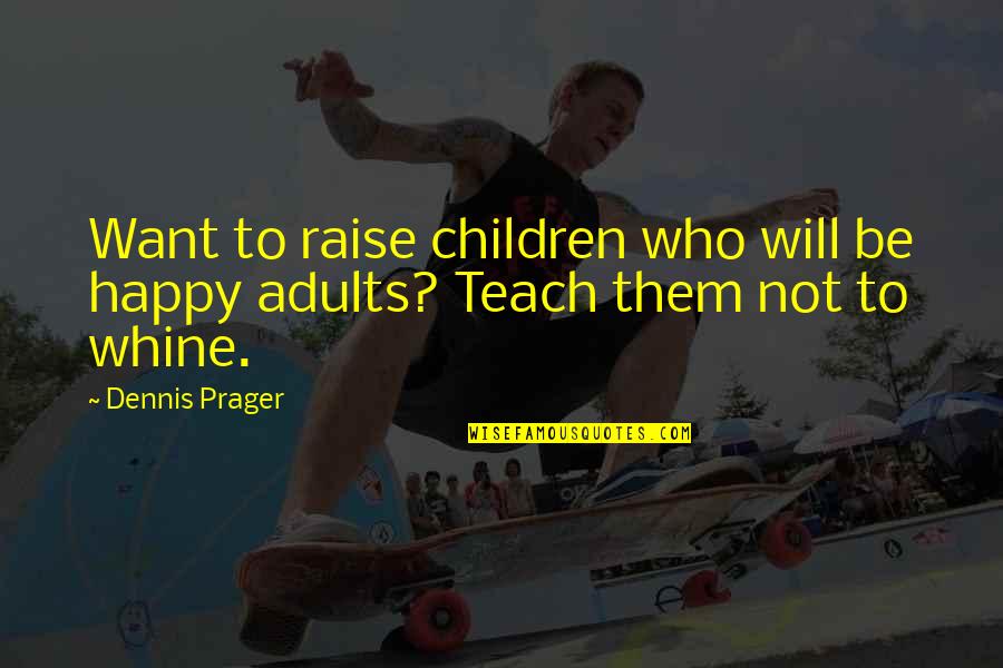 Whine Quotes By Dennis Prager: Want to raise children who will be happy