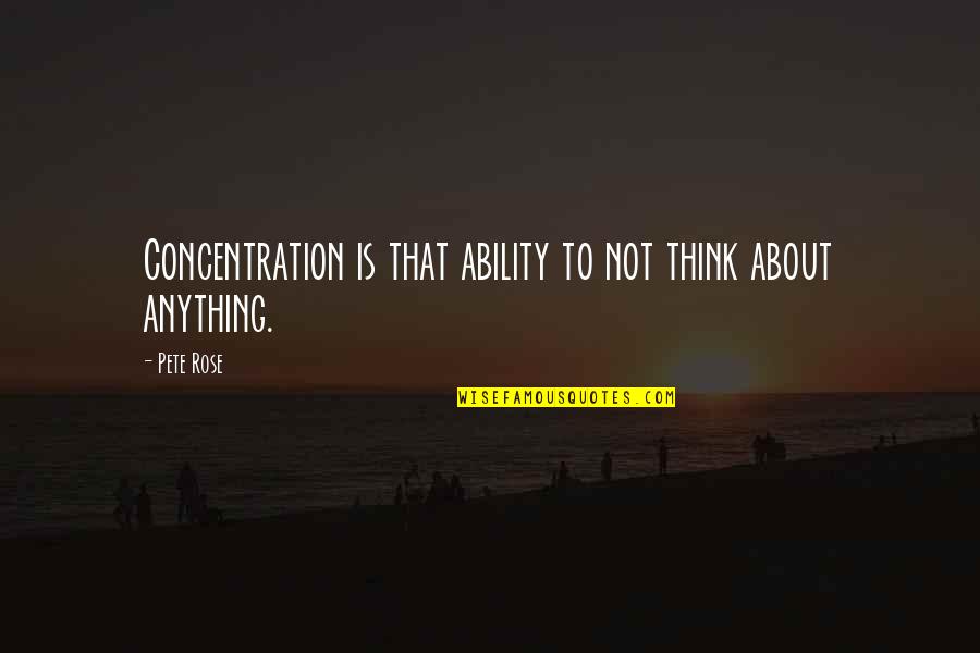 Whineing Quotes By Pete Rose: Concentration is that ability to not think about