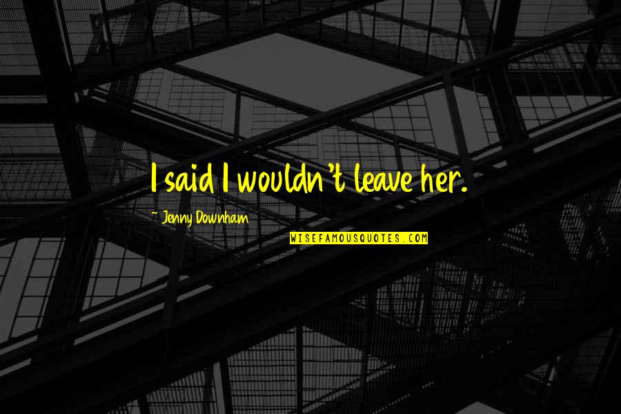 Whines Quotes By Jenny Downham: I said I wouldn't leave her. Whines Quotes By Jenny Downham: I said I wouldn't leave her.