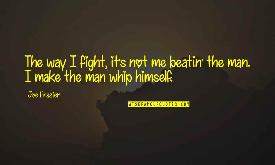 Whip Me Quotes By Joe Frazier: The way I fight, it's not me beatin'