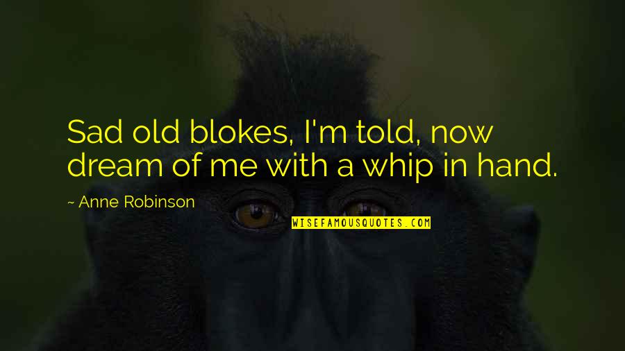 Whip Of Quotes By Anne Robinson: Sad old blokes, I'm told, now dream of Whip Of Quotes By Anne Robinson: Sad old blokes, I'm told, now dream of