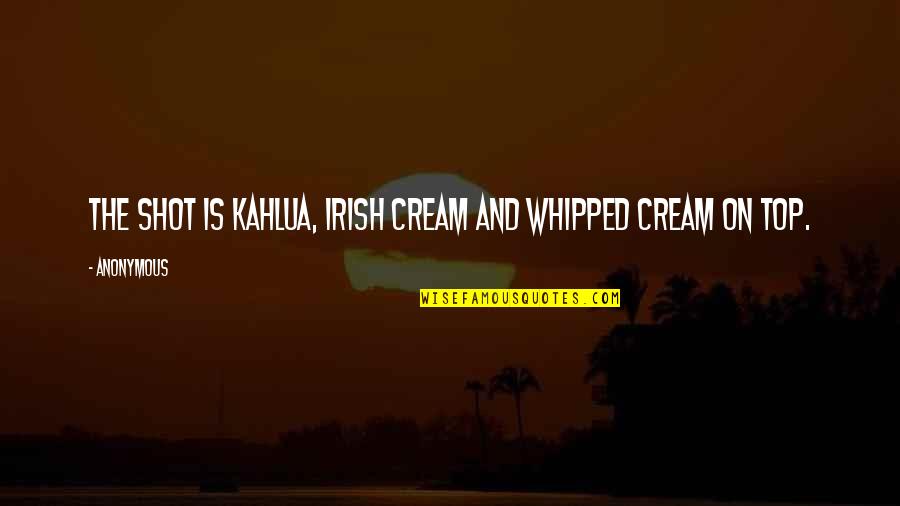 Whipped Cream Quotes By Anonymous: The shot is Kahlua, Irish Cream and whipped