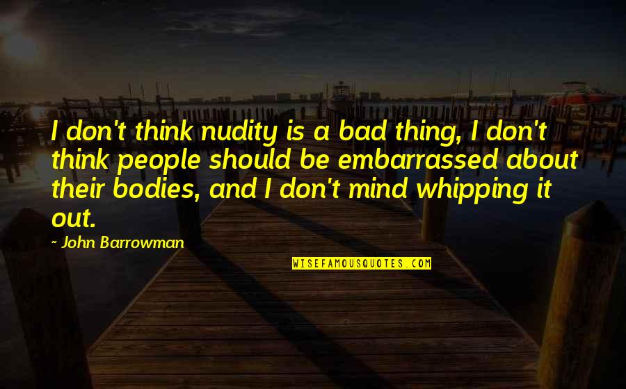 Whipping Quotes By John Barrowman: I don't think nudity is a bad thing, Whipping Quotes By John Barrowman: I don't think nudity is a bad thing,
