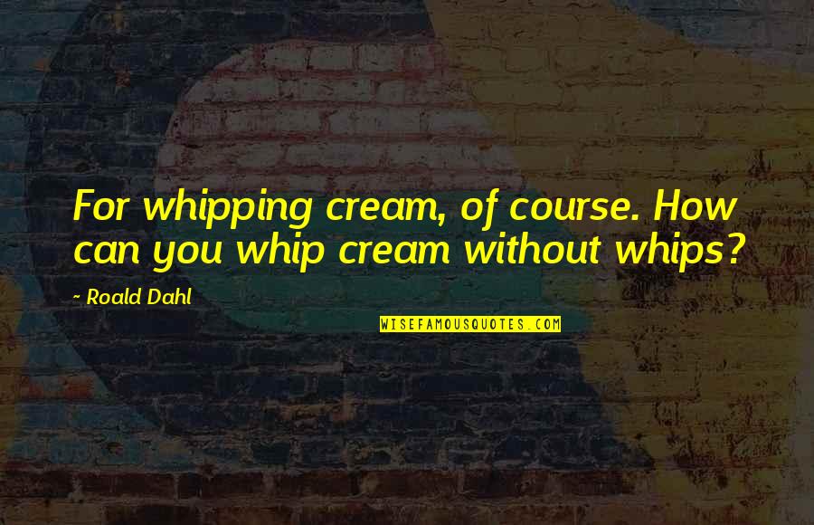 Whipping Quotes By Roald Dahl: For whipping cream, of course. How can you