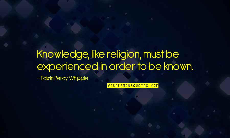 Whipple Quotes By Edwin Percy Whipple: Knowledge, like religion, must be experienced in order Whipple Quotes By Edwin Percy Whipple: Knowledge, like religion, must be experienced in order