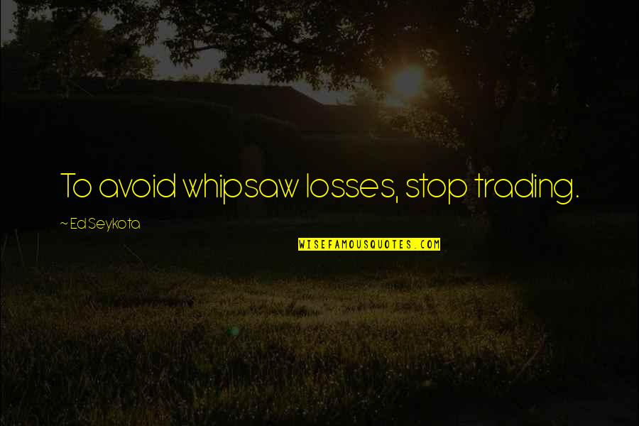 Whipsaw Quotes By Ed Seykota: To avoid whipsaw losses, stop trading.