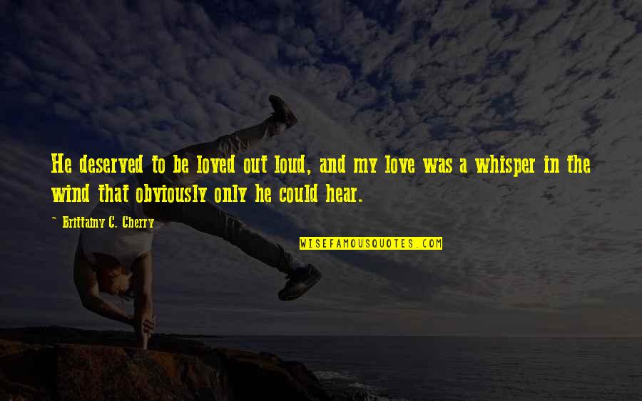 Whisper'd Quotes By Brittainy C. Cherry: He deserved to be loved out loud, and Whisper'd Quotes By Brittainy C. Cherry: He deserved to be loved out loud, and