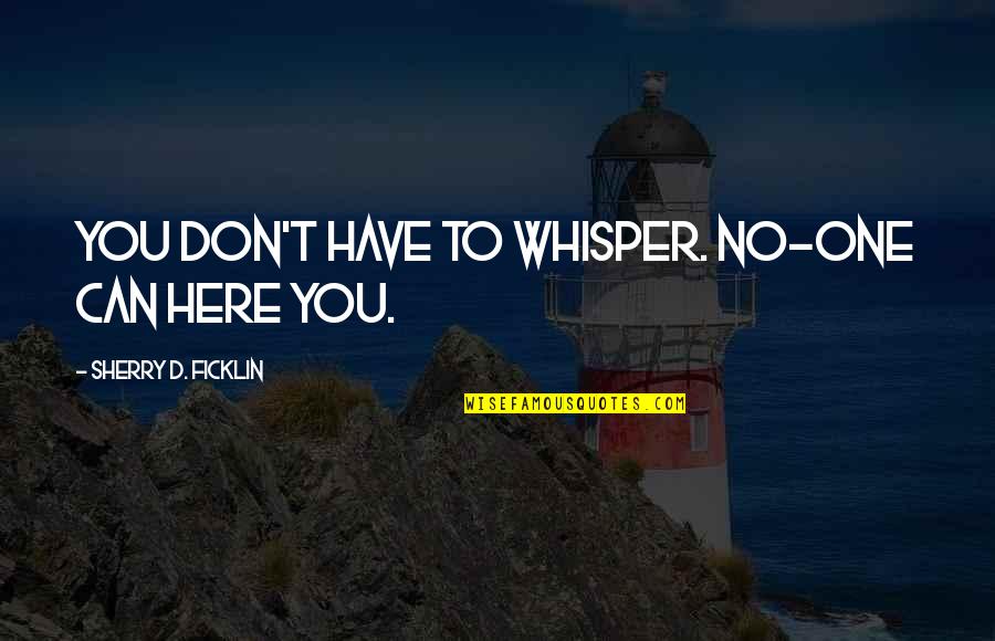 Whisper'd Quotes By Sherry D. Ficklin: You don't have to whisper. No-one can here Whisper'd Quotes By Sherry D. Ficklin: You don't have to whisper. No-one can here