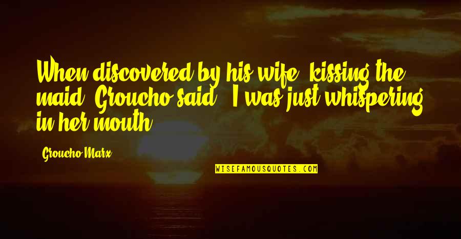 Whispering Quotes By Groucho Marx: When discovered by his wife, kissing the maid,