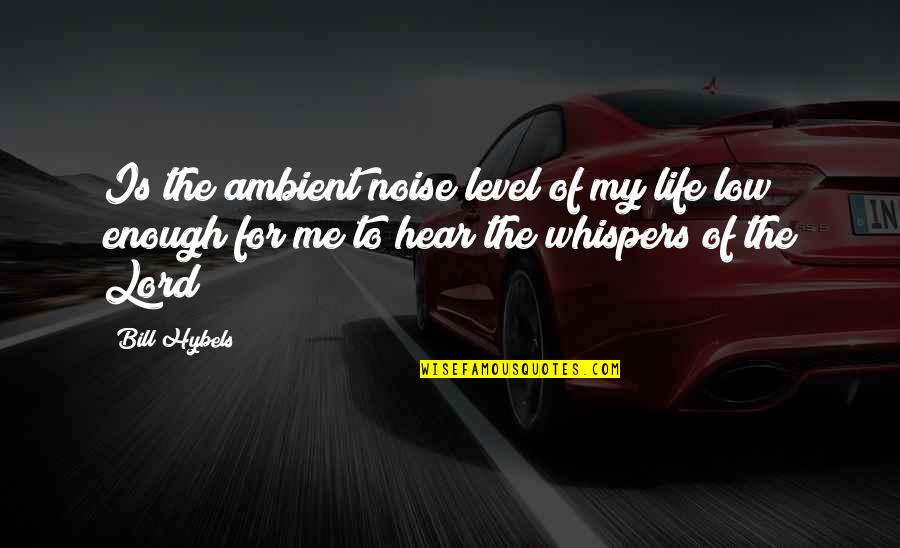 Whispers Quotes By Bill Hybels: Is the ambient noise level of my life