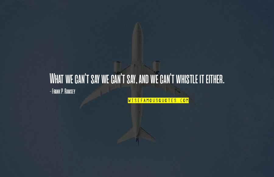 Whistle Quotes By Frank P. Ramsey: What we can't say we can't say, and