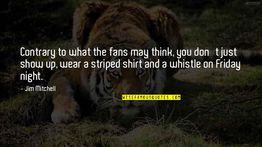 Whistle Quotes By Jim Mitchell: Contrary to what the fans may think, you Whistle Quotes By Jim Mitchell: Contrary to what the fans may think, you