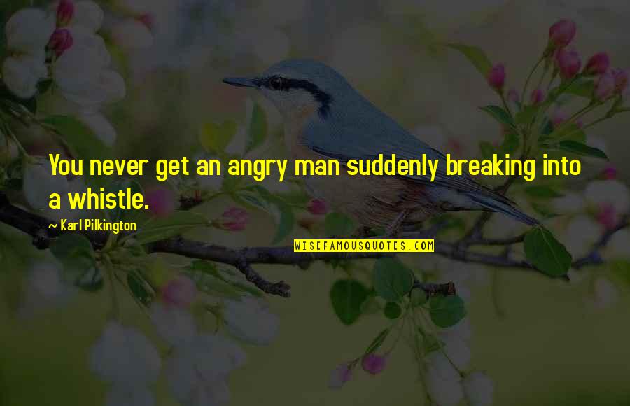 Whistle Quotes By Karl Pilkington: You never get an angry man suddenly breaking Whistle Quotes By Karl Pilkington: You never get an angry man suddenly breaking