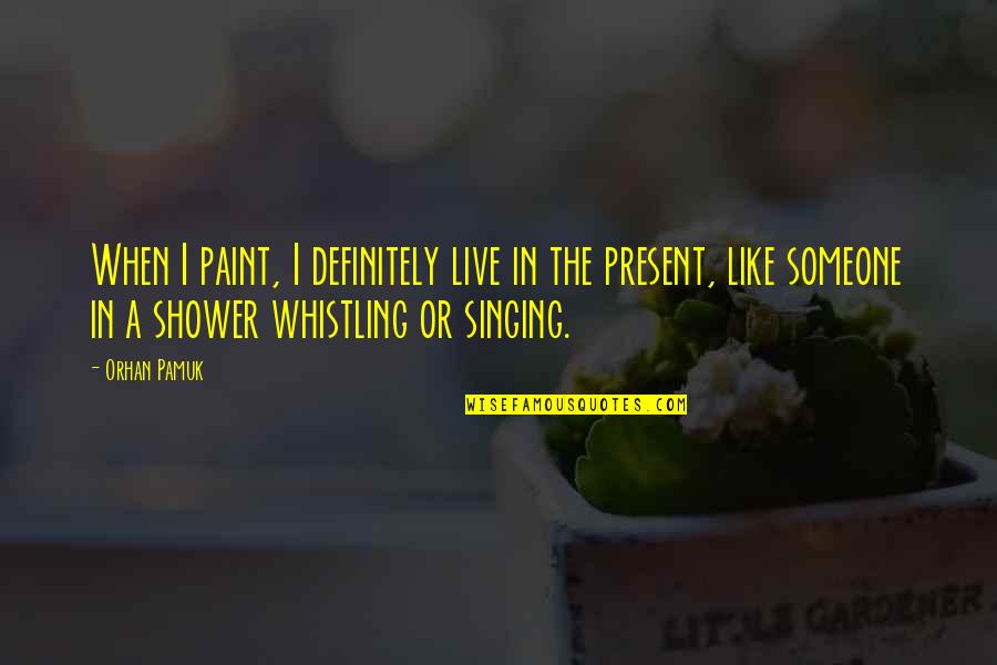 Whistling Quotes By Orhan Pamuk: When I paint, I definitely live in the