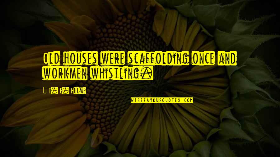 Whistling Quotes By T. E. Hulme: Old houses were scaffolding once and workmen whistling.