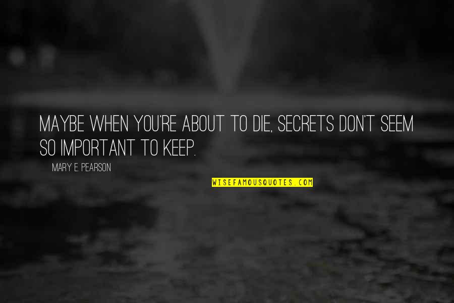 Whistlings Quotes By Mary E. Pearson: Maybe when you're about to die, secrets don't Whistlings Quotes By Mary E. Pearson: Maybe when you're about to die, secrets don't