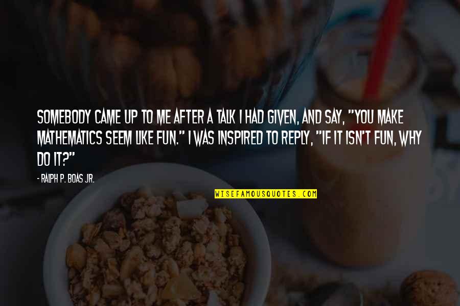 Whit Omam Quotes By Ralph P. Boas Jr.: Somebody came up to me after a talk Whit Omam Quotes By Ralph P. Boas Jr.: Somebody came up to me after a talk