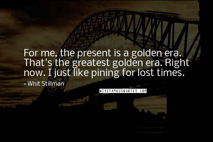 Whit Stillman quotes: For me, the present is a golden era. That's the greatest golden era. Right now. I just like pining for lost times.