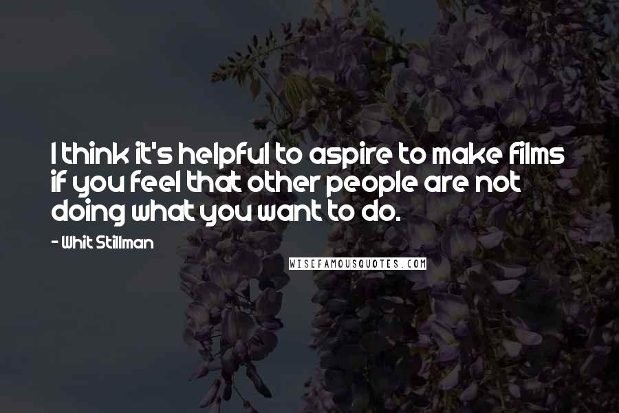 Whit Stillman quotes: I think it's helpful to aspire to make films if you feel that other people are not doing what you want to do.