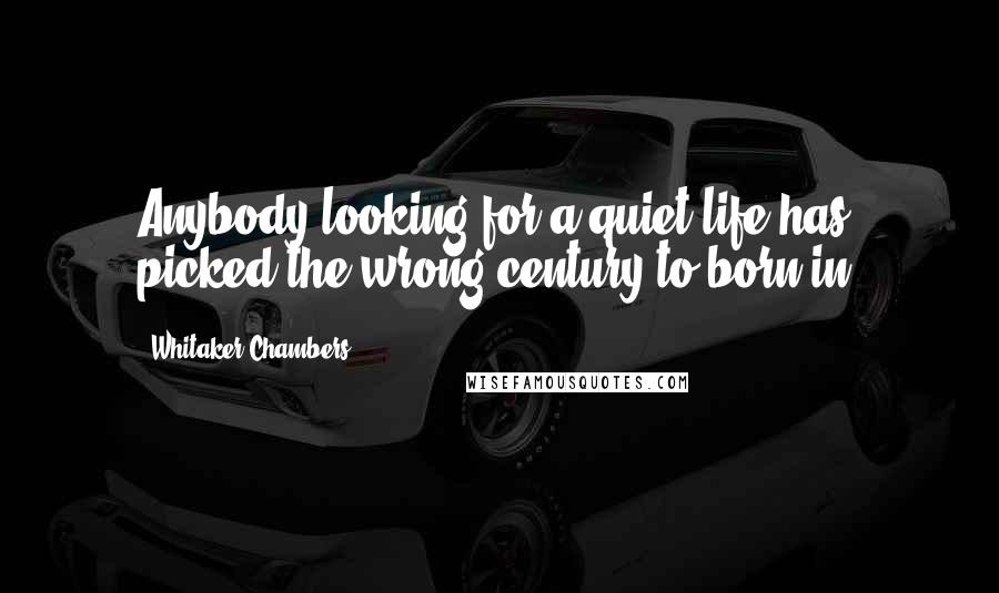 Whitaker Chambers quotes: Anybody looking for a quiet life has picked the wrong century to born in.