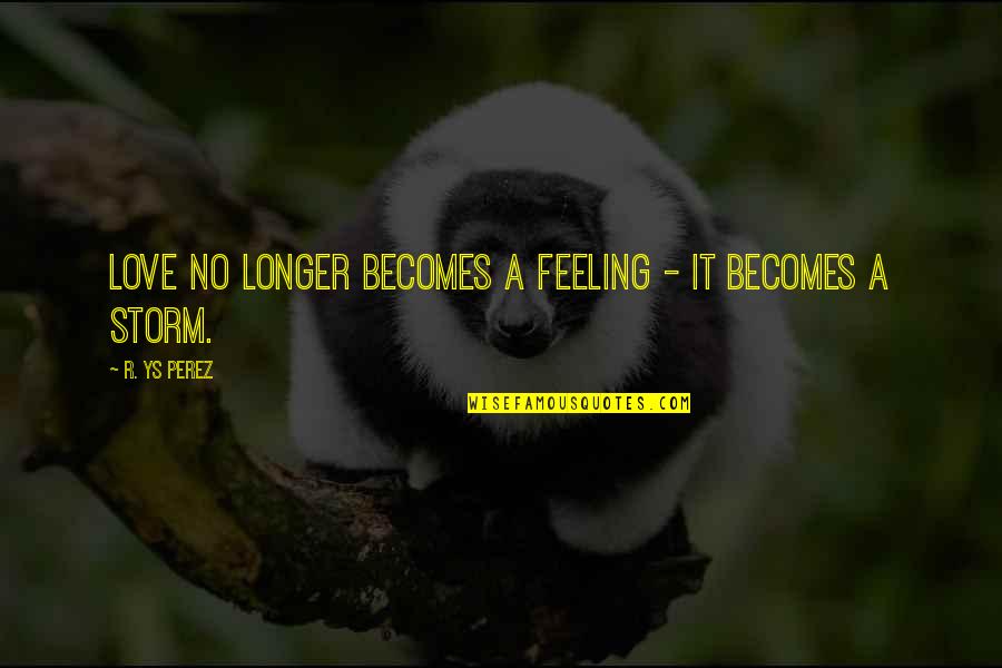 Whitcomb Riley Quotes By R. YS Perez: Love no longer becomes a feeling - it Whitcomb Riley Quotes By R. YS Perez: Love no longer becomes a feeling - it