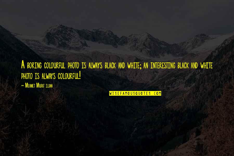White And Black Photo Quotes By Mehmet Murat Ildan: A boring colourful photo is always black and