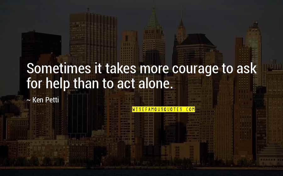 White Collar Stealing Home Quotes By Ken Petti: Sometimes it takes more courage to ask for