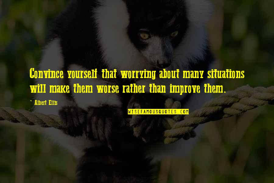 White House Down Emily Cale Quotes By Albert Ellis: Convince yourself that worrying about many situations will White House Down Emily Cale Quotes By Albert Ellis: Convince yourself that worrying about many situations will