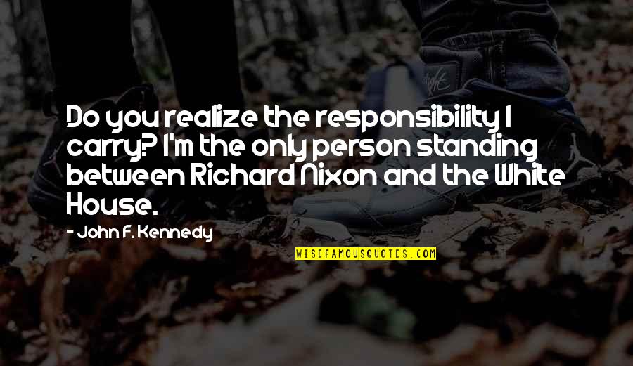 White House Quotes By John F. Kennedy: Do you realize the responsibility I carry? I'm