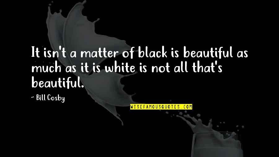 White Is Beautiful Quotes By Bill Cosby: It isn't a matter of black is beautiful